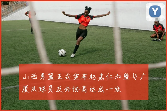 山西男篮正式宣布赵嘉仁加盟与广厦及球员友好协商达成一致