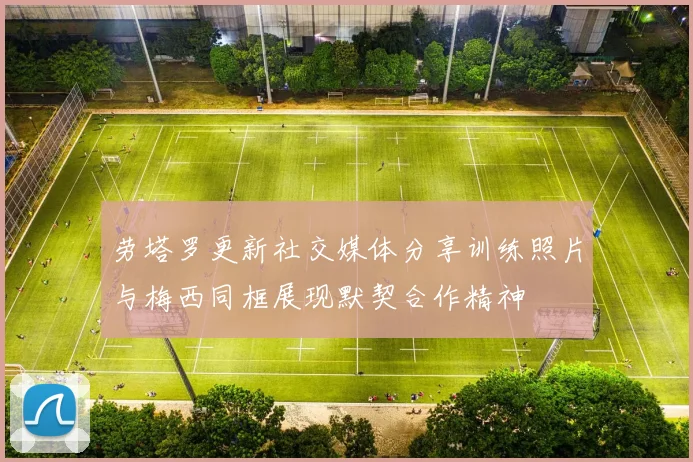 劳塔罗更新社交媒体分享训练照片与梅西同框展现默契合作精神