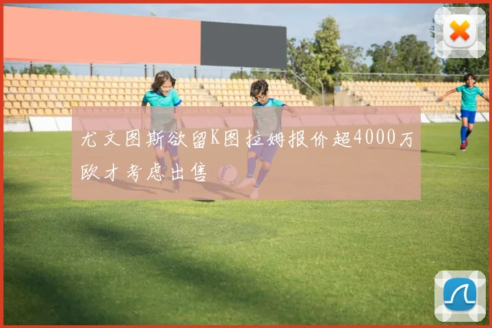 尤文图斯欲留K图拉姆报价超4000万欧才考虑出售