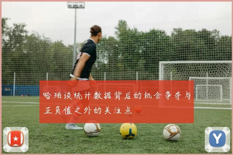 哈珀谈统计数据背后的机会争夺与正负值之外的关注点
