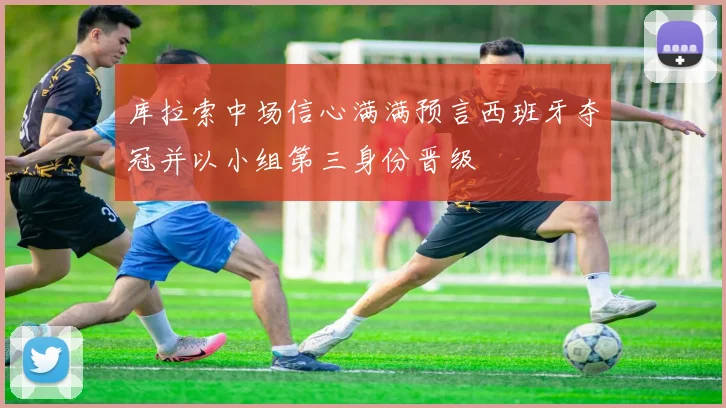 库拉索中场信心满满预言西班牙夺冠并以小组第三身份晋级