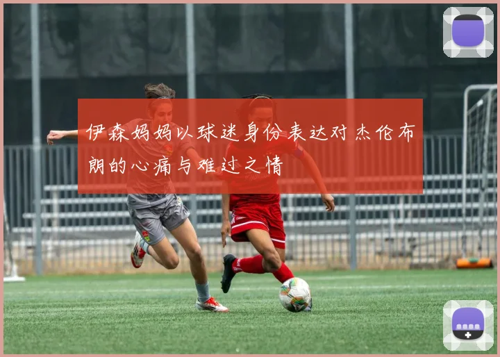 伊森妈妈以球迷身份表达对杰伦布朗的心痛与难过之情