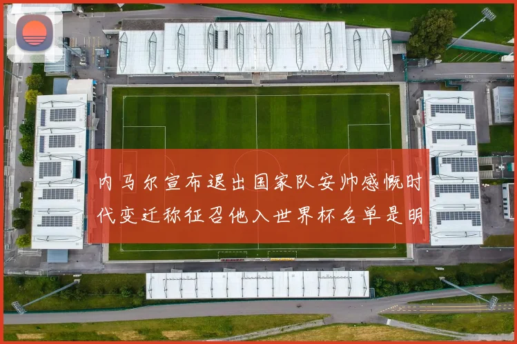 内马尔宣布退出国家队安帅感慨时代变迁称征召他入世界杯名单是明智之举