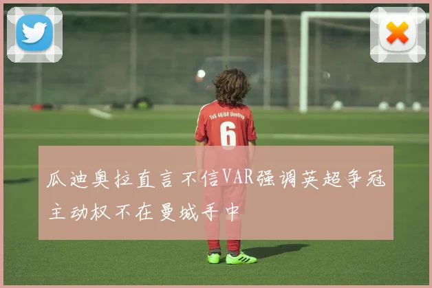 瓜迪奥拉直言不信VAR强调英超争冠主动权不在曼城手中