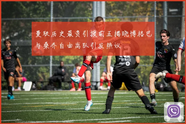 曼联历史最贵引援前五揭晓博格巴与桑乔自由离队引发热议