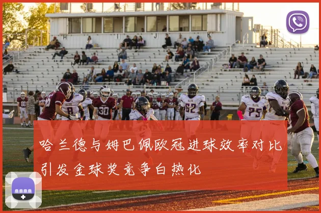 哈兰德与姆巴佩欧冠进球效率对比引发金球奖竞争白热化