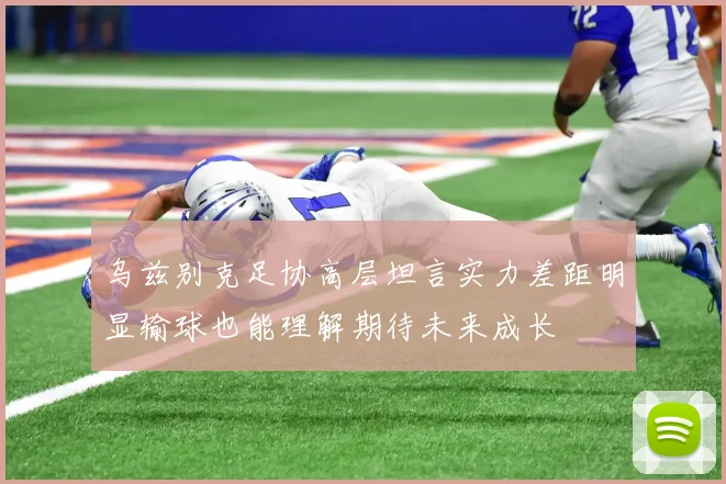乌兹别克足协高层坦言实力差距明显输球也能理解期待未来成长