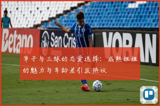 华子与三球的恋爱选择：成熟姐姐的魅力与年龄差引发热议