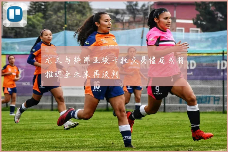 尤文与热那亚埃卡托交易僵局或将推迟至未来再谈判