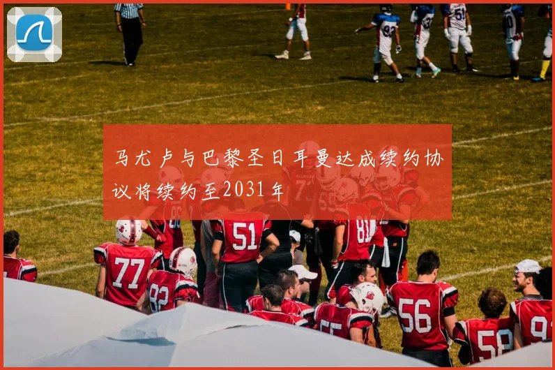 马尤卢与巴黎圣日耳曼达成续约协议将续约至2031年