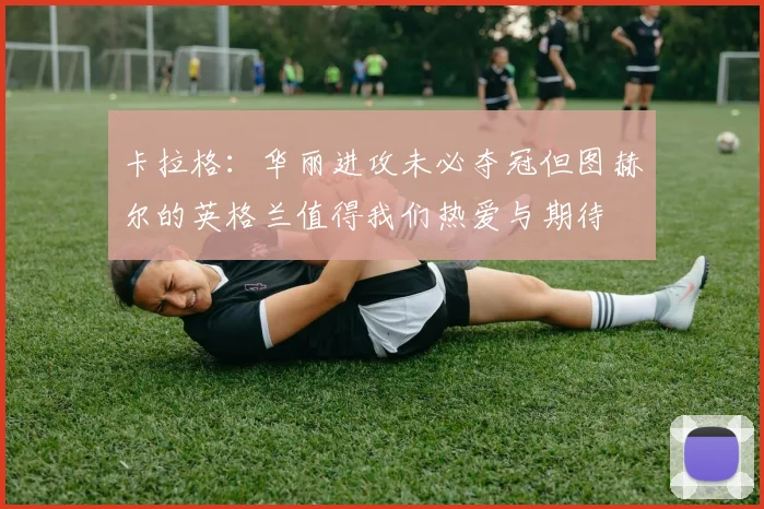 卡拉格：华丽进攻未必夺冠但图赫尔的英格兰值得我们热爱与期待