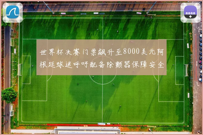 世界杯决赛门票飙升至8000美元阿根廷球迷呼吁配备除颤器保障安全