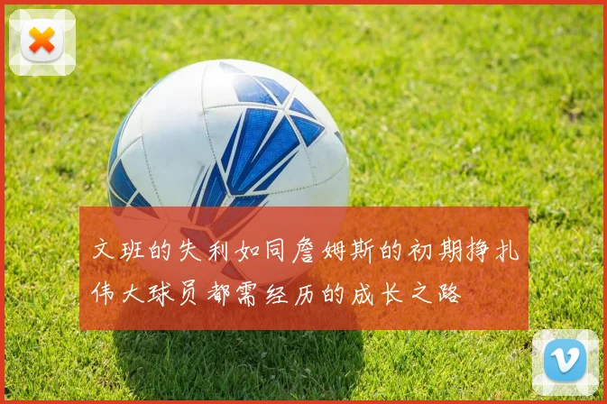 文班的失利如同詹姆斯的初期挣扎伟大球员都需经历的成长之路