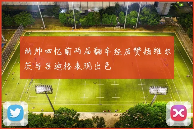 纳帅回忆前两届翻车经历赞扬维尔茨与吕迪格表现出色