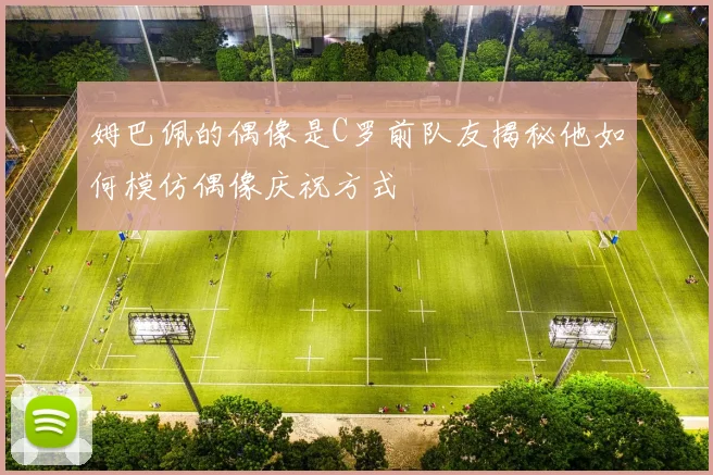 姆巴佩的偶像是C罗前队友揭秘他如何模仿偶像庆祝方式