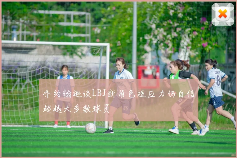 乔约翰逊谈LBJ新角色适应力仍自信超越大多数球员