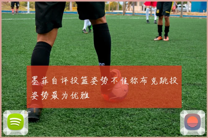 墨菲自评投篮姿势不佳称布克跳投姿势最为优雅