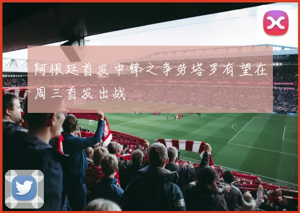 阿根廷首发中锋之争劳塔罗有望在周三首发出战