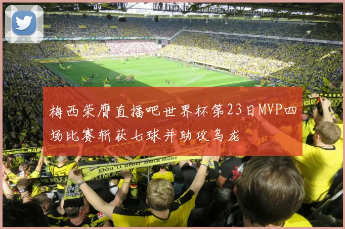梅西荣膺直播吧世界杯第23日MVP四场比赛斩获七球并助攻乌龙