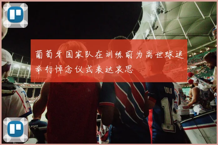 葡萄牙国家队在训练前为离世球迷举行悼念仪式表达哀思