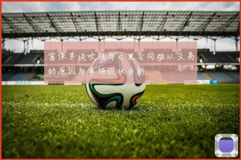 富保罗谈吹杨与小里合同难以交易的原因与市场现状分析
