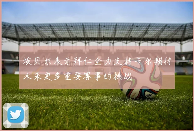 埃贝尔表示拜仁全力支持卡尔期待未来更多重要赛事的挑战