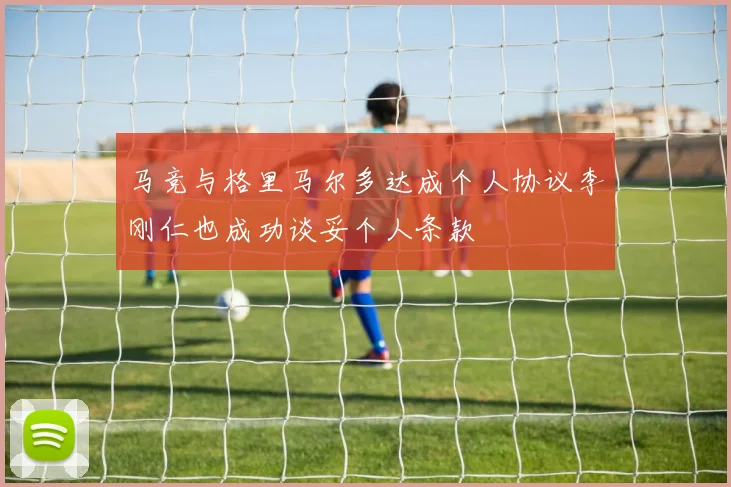 马竞与格里马尔多达成个人协议李刚仁也成功谈妥个人条款