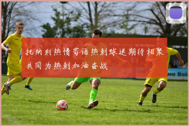 托纳利热情寄语热刺球迷期待相聚共同为热刺加油奋战