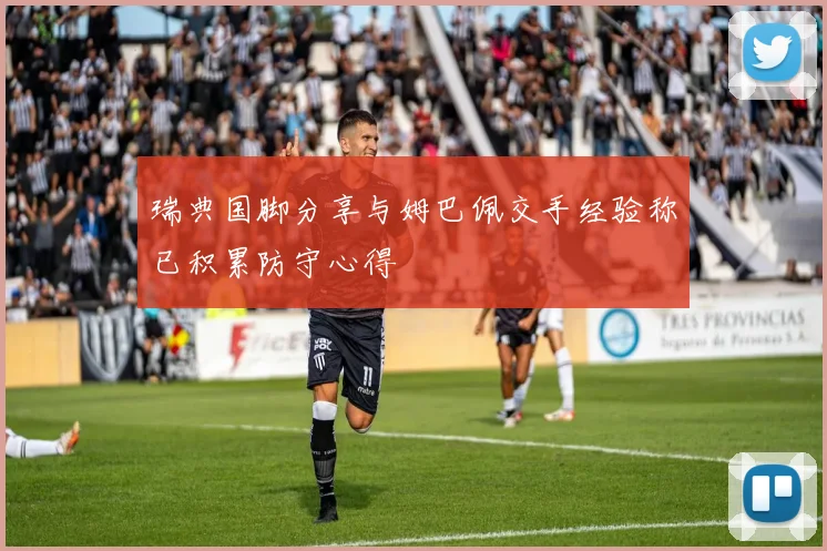 瑞典国脚分享与姆巴佩交手经验称已积累防守心得